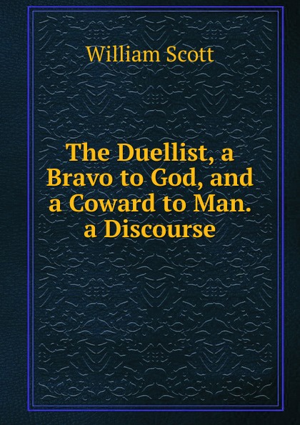 The Duellist, a Bravo to God, and a Coward to Man. a Discourse