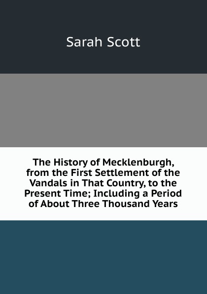 The History of Mecklenburgh, from the First Settlement of the Vandals in That Country, to the Present Time; Including a Period of About Three Thousand Years