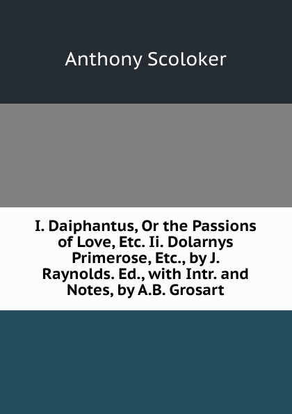 I. Daiphantus, Or the Passions of Love, Etc. Ii. Dolarnys Primerose, Etc., by J. Raynolds. Ed., with Intr. and Notes, by A.B. Grosart