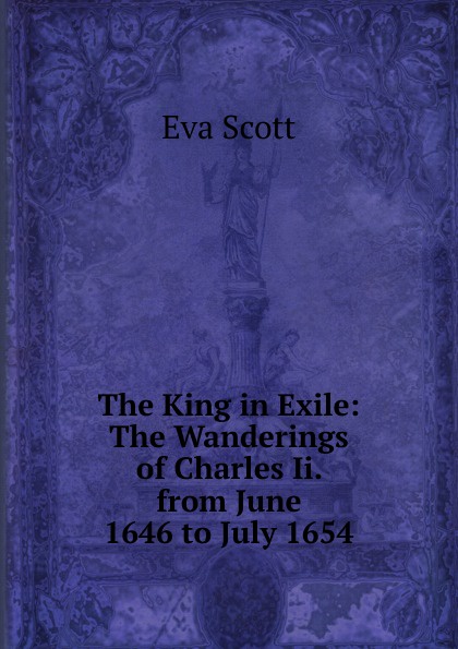 The King in Exile: The Wanderings of Charles Ii. from June 1646 to July 1654