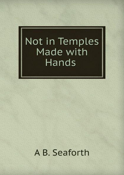 Not in Temples Made with Hands .