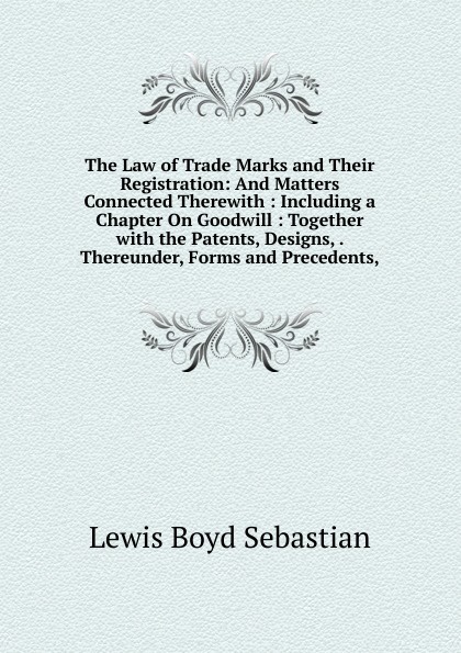 The Law of Trade Marks and Their Registration: And Matters Connected Therewith : Including a Chapter On Goodwill : Together with the Patents, Designs, . Thereunder, Forms and Precedents,