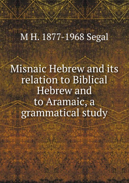 Misnaic Hebrew and its relation to Biblical Hebrew and to Aramaic, a grammatical study