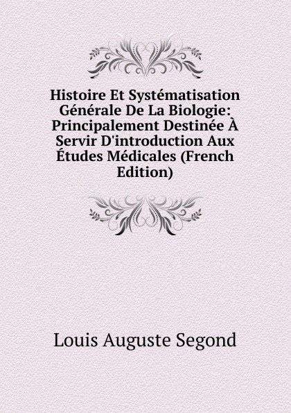 Histoire Et Systematisation Generale De La Biologie: Principalement Destinee A Servir D.introduction Aux Etudes Medicales (French Edition)