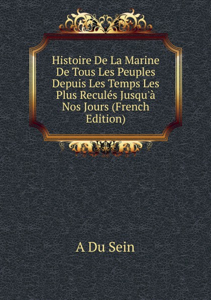 Histoire De La Marine De Tous Les Peuples Depuis Les Temps Les Plus Recules Jusqu.a Nos Jours (French Edition)