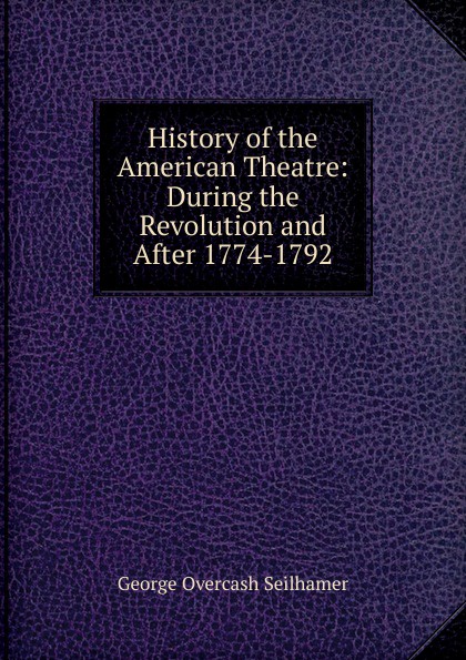 History of the American Theatre: During the Revolution and After 1774-1792