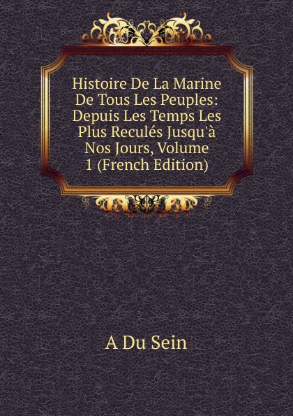 Histoire De La Marine De Tous Les Peuples: Depuis Les Temps Les Plus Recules Jusqu.a Nos Jours, Volume 1 (French Edition)