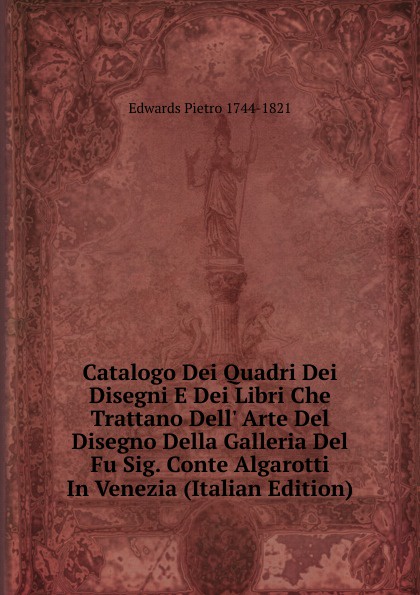 Catalogo Dei Quadri Dei Disegni E Dei Libri Che Trattano Dell. Arte Del Disegno Della Galleria Del Fu Sig. Conte Algarotti In Venezia (Italian Edition)