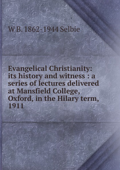 Evangelical Christianity: its history and witness : a series of lectures delivered at Mansfield College, Oxford, in the Hilary term, 1911