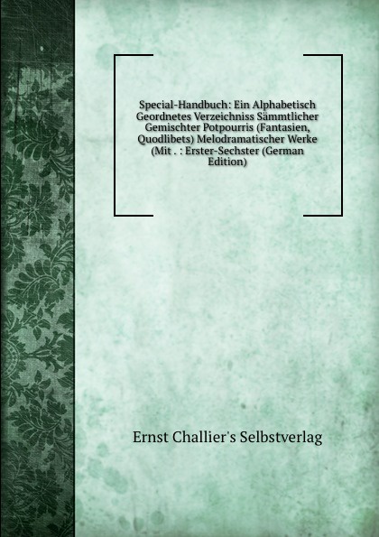 Special-Handbuch: Ein Alphabetisch Geordnetes Verzeichniss Sammtlicher Gemischter Potpourris (Fantasien, Quodlibets) Melodramatischer Werke (Mit . : Erster-Sechster (German Edition)