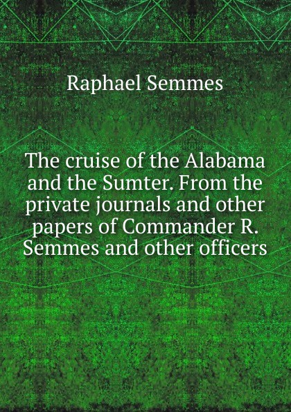 The cruise of the Alabama and the Sumter. From the private journals and other papers of Commander R. Semmes and other officers