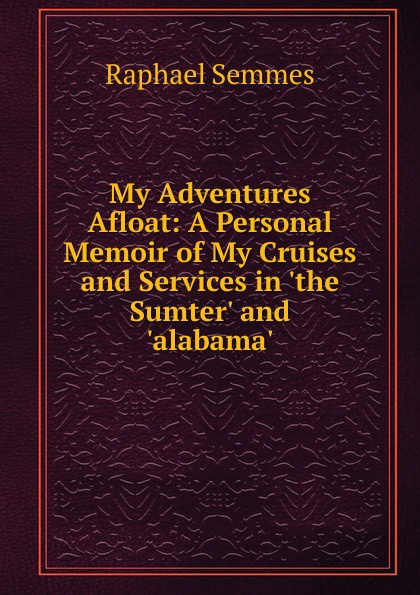 My Adventures Afloat: A Personal Memoir of My Cruises and Services in .the Sumter. and .alabama.