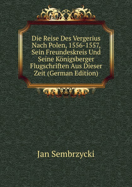 Die Reise Des Vergerius Nach Polen, 1556-1557, Sein Freundeskreis Und Seine Konigsberger Flugschriften Aus Dieser Zeit (German Edition)