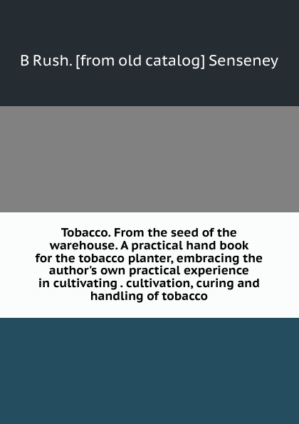 Tobacco. From the seed of the warehouse. A practical hand book for the tobacco planter, embracing the author.s own practical experience in cultivating . cultivation, curing and handling of tobacco