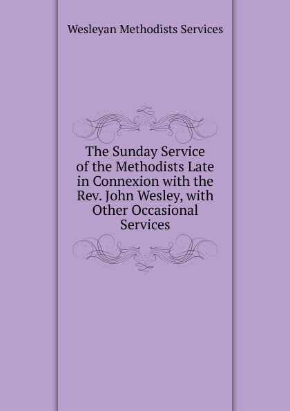 The Sunday Service of the Methodists Late in Connexion with the Rev. John Wesley, with Other Occasional Services