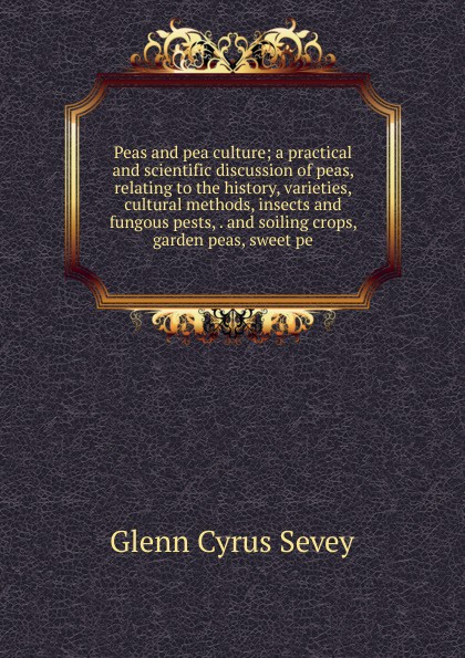 Peas and pea culture; a practical and scientific discussion of peas, relating to the history, varieties, cultural methods, insects and fungous pests, . and soiling crops, garden peas, sweet pe