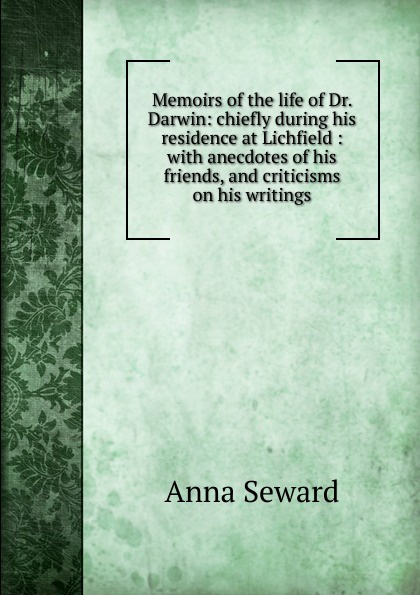 Memoirs of the life of Dr. Darwin: chiefly during his residence at Lichfield : with anecdotes of his friends, and criticisms on his writings