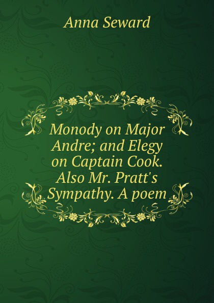 Monody on Major Andre; and Elegy on Captain Cook. Also Mr. Pratt.s Sympathy. A poem