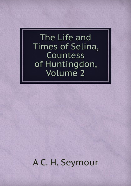 The Life and Times of Selina, Countess of Huntingdon, Volume 2