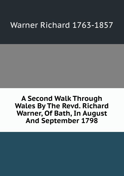 A Second Walk Through Wales By The Revd. Richard Warner, Of Bath, In August And September 1798