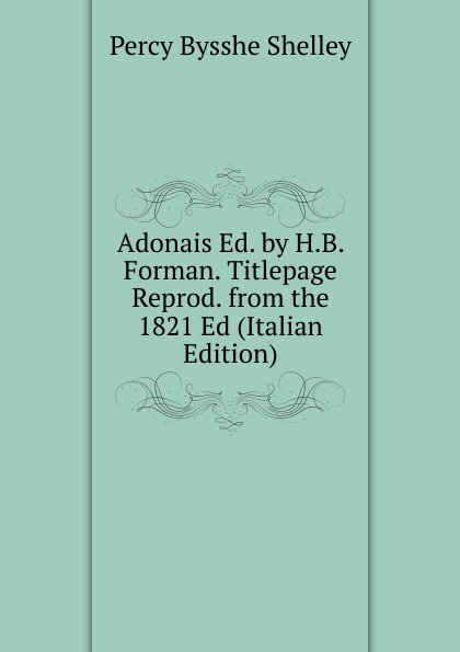 Adonais Ed. by H.B. Forman. Titlepage Reprod. from the 1821 Ed (Italian Edition)