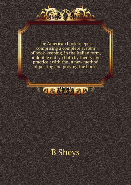 The American book-keeper: comprising a complete system of book-keeping, in the Italian form, or double entry : both by theory and practice : with the . a new method of posting and proving the books