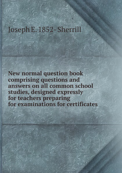 New normal question book comprising questions and answers on all common school studies, designed expressly for teachers preparing for examinations for certificates