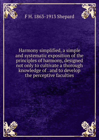 Harmony simplified, a simple and systematic exposition of the principles of harmony, designed not only to cultivate a thorough knowledge of . and to develop the perceptive faculties