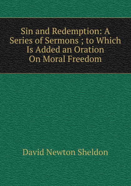 Sin and Redemption: A Series of Sermons ; to Which Is Added an Oration On Moral Freedom