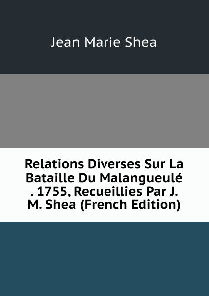 Relations Diverses Sur La Bataille Du Malangueule . 1755, Recueillies Par J.M. Shea (French Edition)