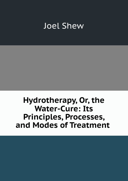 Hydrotherapy, Or, the Water-Cure: Its Principles, Processes, and Modes of Treatment .