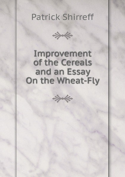 Improvement of the Cereals and an Essay On the Wheat-Fly