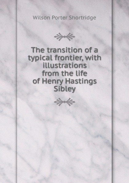 The transition of a typical frontier, with illustrations from the life of Henry Hastings Sibley