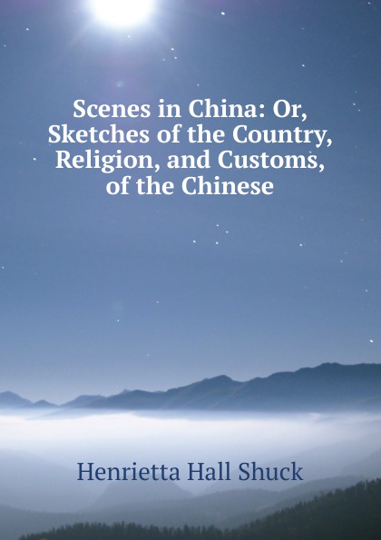 Scenes in China: Or, Sketches of the Country, Religion, and Customs, of the Chinese