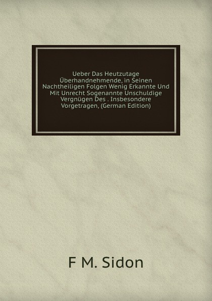 Ueber Das Heutzutage Uberhandnehmende, in Seinen Nachtheiligen Folgen Wenig Erkannte Und Mit Unrecht Sogenannte Unschuldige Vergnugen Des . Insbesondere Vorgetragen, (German Edition)