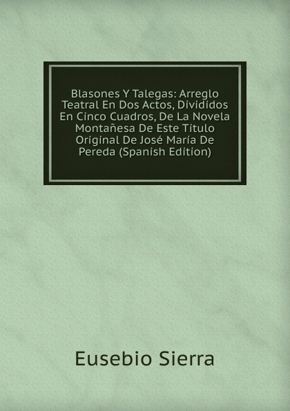 Blasones Y Talegas: Arreglo Teatral En Dos Actos, Divididos En Cinco Cuadros, De La Novela Montanesa De Este Titulo Original De Jose Maria De Pereda (Spanish Edition)