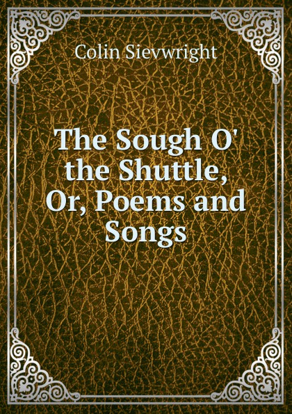 The Sough O. the Shuttle, Or, Poems and Songs