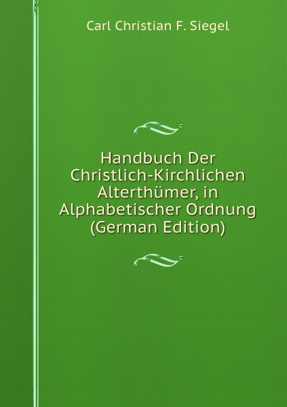 Handbuch Der Christlich-Kirchlichen Alterthumer, in Alphabetischer Ordnung (German Edition)