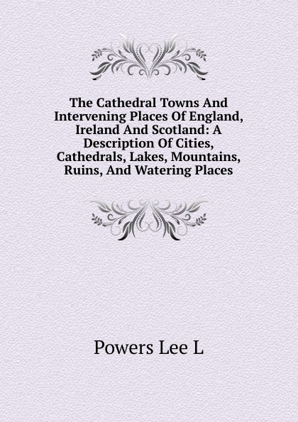 The Cathedral Towns And Intervening Places Of England, Ireland And Scotland: A Description Of Cities, Cathedrals, Lakes, Mountains, Ruins, And Watering Places