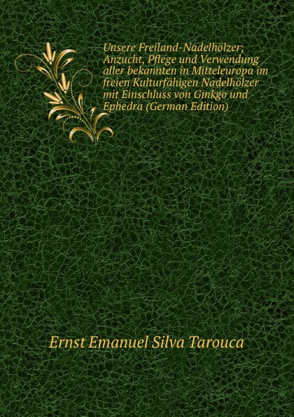 Unsere Freiland-Nadelholzer; Anzucht, Pflege und Verwendung aller bekannten in Mitteleuropa im freien Kulturfahigen Nadelholzer mit Einschluss von Ginkgo und Ephedra (German Edition)