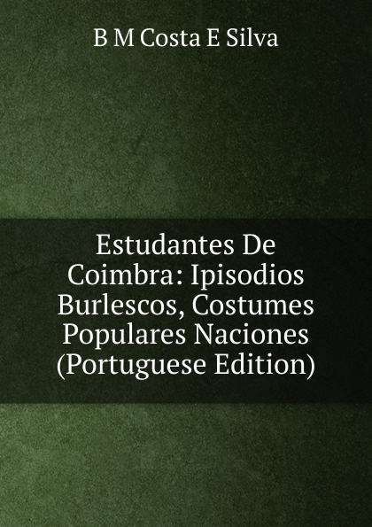 Estudantes De Coimbra: Ipisodios Burlescos, Costumes Populares Naciones (Portuguese Edition)