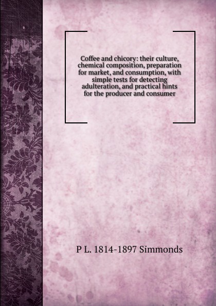 Coffee and chicory: their culture, chemical composition, preparation for market, and consumption, with simple tests for detecting adulteration, and practical hints for the producer and consumer