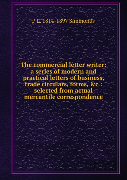 The commercial letter writer: a series of modern and practical letters of business, trade circulars, forms, .c : selected from actual mercantile correspondence