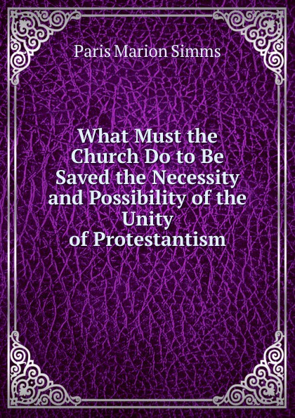 What Must the Church Do to Be Saved the Necessity and Possibility of the Unity of Protestantism