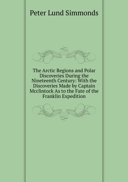 The Arctic Regions and Polar Discoveries During the Nineteenth Century: With the Discoveries Made by Captain Mcclintock As to the Fate of the Franklin Expedition