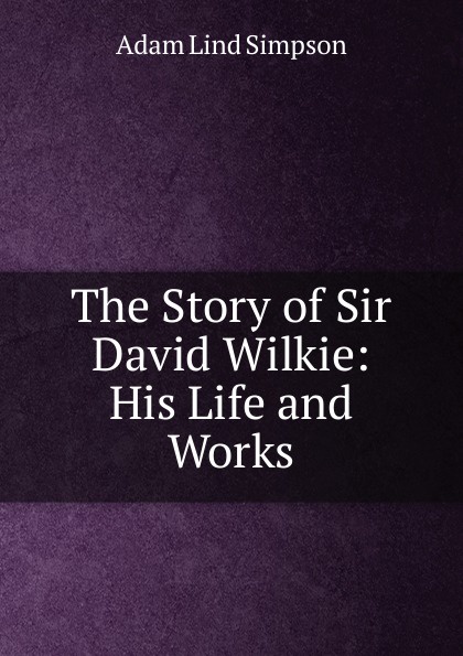 The Story of Sir David Wilkie: His Life and Works
