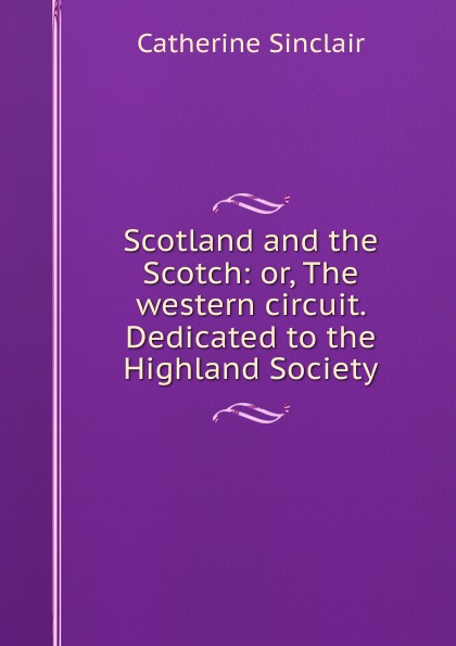 Scotland and the Scotch: or, The western circuit. Dedicated to the Highland Society