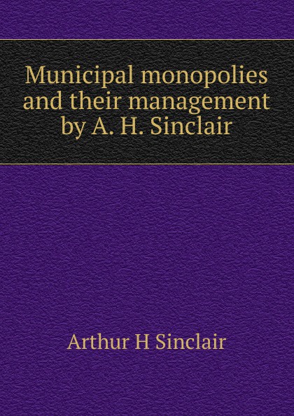 Municipal monopolies and their management by A. H. Sinclair