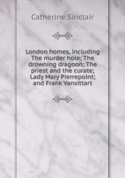 London homes, including The murder hole; The drowning dragoon; The priest and the curate; Lady Mary Pierrepoint; and Frank Vansittart