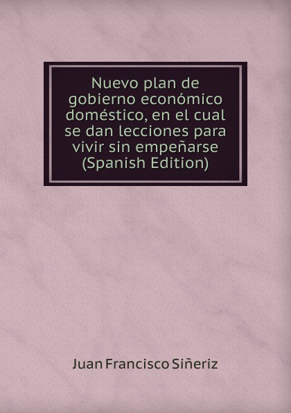 Nuevo plan de gobierno economico domestico, en el cual se dan lecciones para vivir sin empenarse (Spanish Edition)